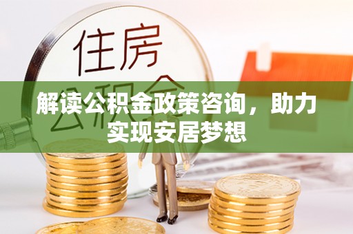 茂县解读公积金政策咨询，助力实现安居梦想