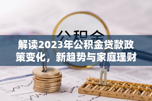 茂县解读2023年公积金贷款政策变化，新趋势与家庭理财规划