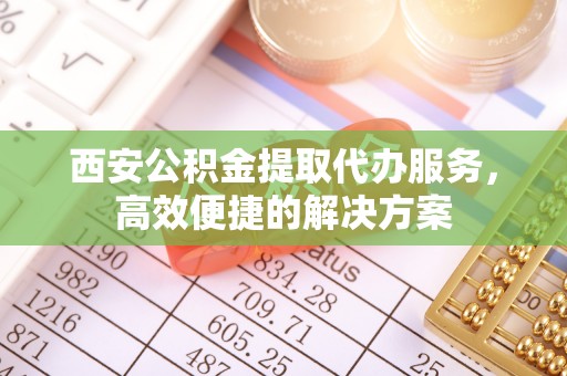 茂县西安公积金提取代办服务，高效便捷的解决方案
