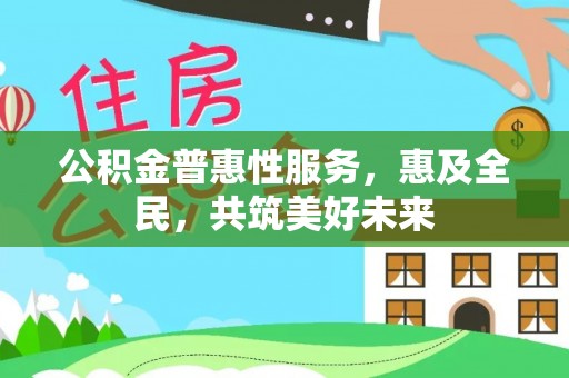 茂县公积金普惠性服务，惠及全民，共筑美好未来