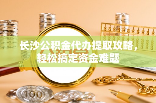 茂县长沙公积金代办提取攻略，轻松搞定资金难题
