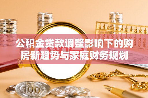 茂县公积金贷款调整影响下的购房新趋势与家庭财务规划