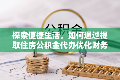 茂县探索便捷生活，如何通过提取住房公积金代办优化财务规划
