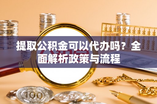 茂县提取公积金可以代办吗？全面解析政策与流程