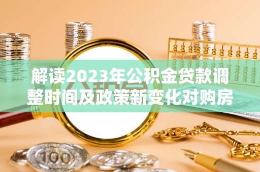 茂县解读2023年公积金贷款调整时间及政策新变化对购房的影响