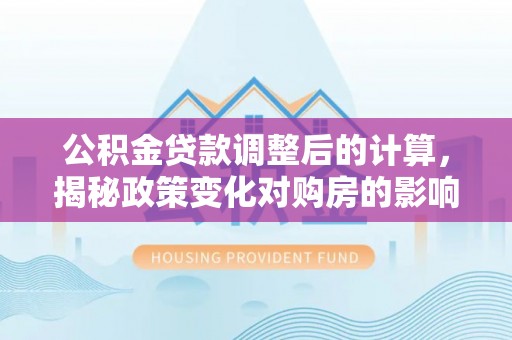 茂县公积金贷款调整后的计算，揭秘政策变化对购房的影响