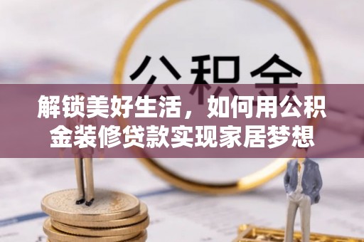 茂县解锁美好生活，如何用公积金装修贷款实现家居梦想