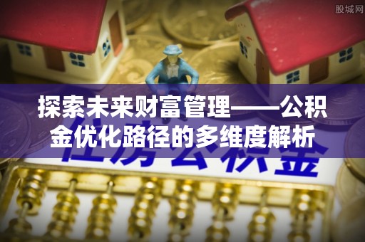 茂县探索未来财富管理——公积金优化路径的多维度解析