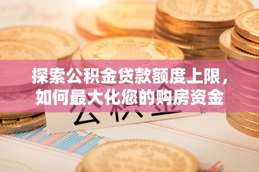 茂县探索公积金贷款额度上限，如何最大化您的购房资金
