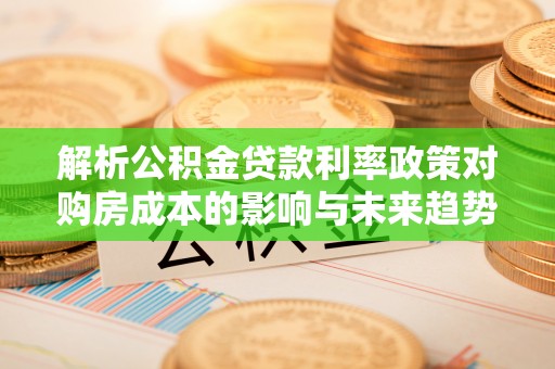 茂县解析公积金贷款利率政策对购房成本的影响与未来趋势