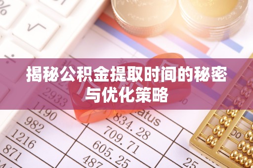 茂县揭秘公积金提取时间的秘密与优化策略