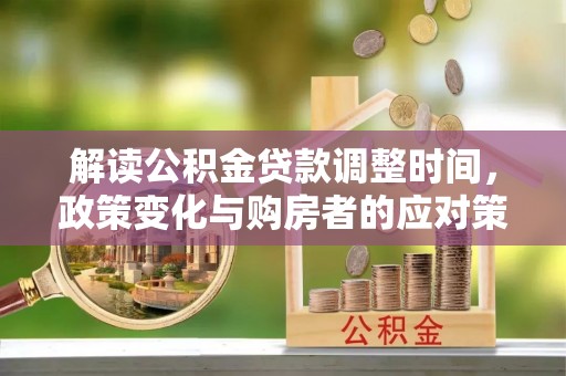 茂县解读公积金贷款调整时间，政策变化与购房者的应对策略
