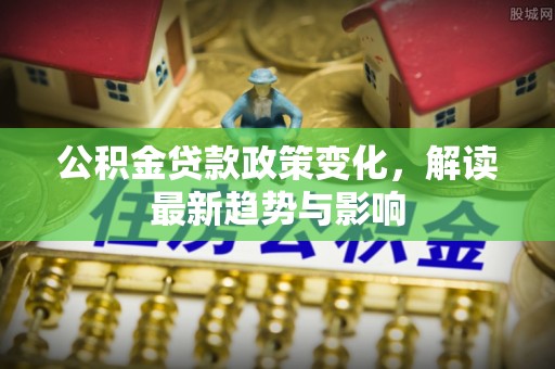 茂县公积金贷款政策变化，解读最新趋势与影响