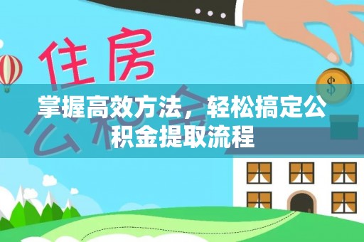 茂县掌握高效方法，轻松搞定公积金提取流程