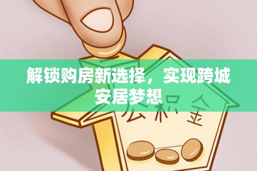 茂县解锁购房新选择，实现跨城安居梦想