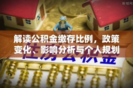 茂县解读公积金缴存比例，政策变化、影响分析与个人规划
