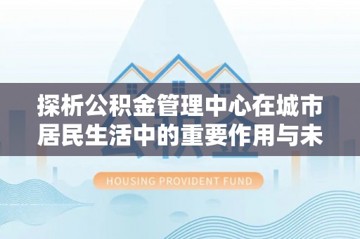茂县探析公积金管理中心在城市居民生活中的重要作用与未来发展趋势
