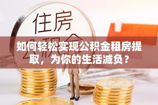 茂县如何轻松实现公积金租房提取，为你的生活减负？