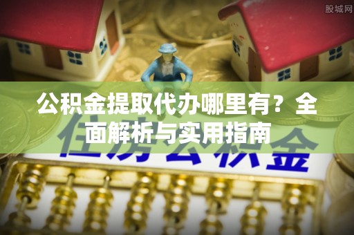 茂县公积金提取代办哪里有？全面解析与实用指南