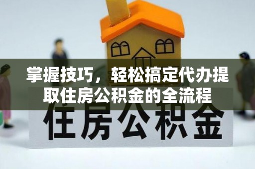 茂县掌握技巧，轻松搞定代办提取住房公积金的全流程