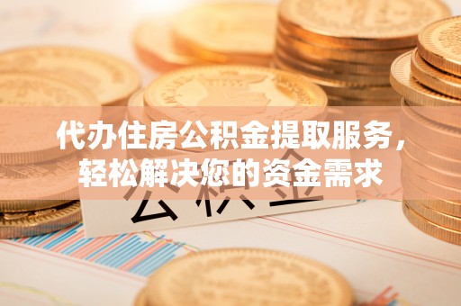 茂县代办住房公积金提取服务，轻松解决您的资金需求