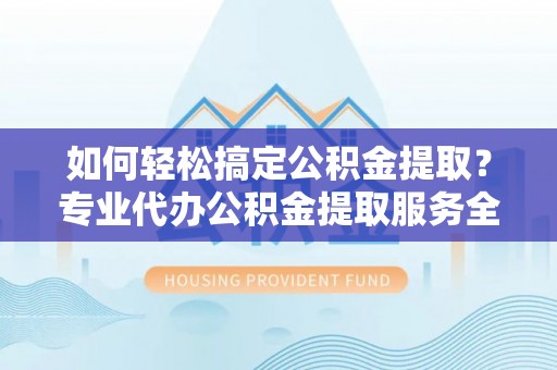 茂县如何轻松搞定公积金提取？专业代办公积金提取服务全解析