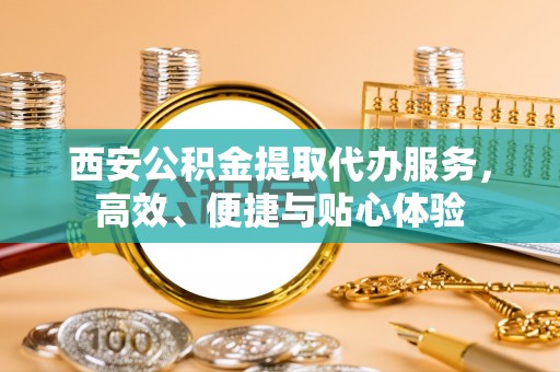 茂县西安公积金提取代办服务，高效、便捷与贴心体验