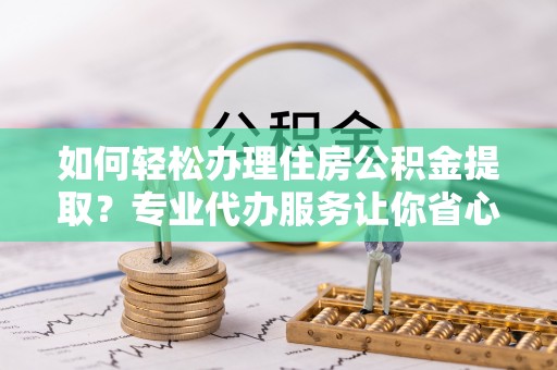 茂县如何轻松办理住房公积金提取？专业代办服务让你省心无忧