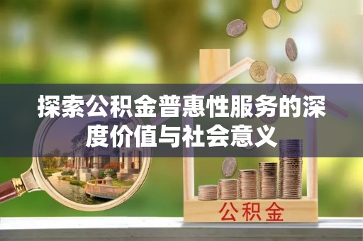 茂县探索公积金普惠性服务的深度价值与社会意义