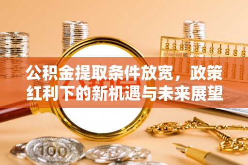 茂县公积金提取条件放宽，政策红利下的新机遇与未来展望
