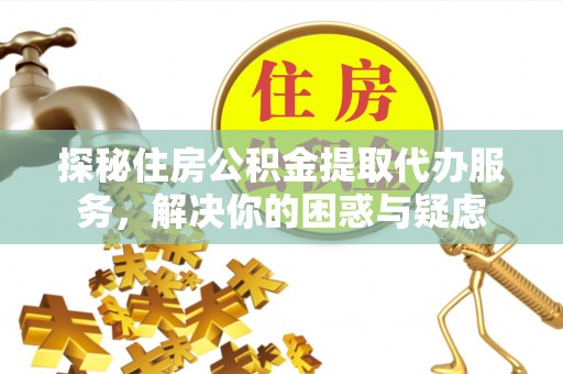 茂县探秘住房公积金提取代办服务，解决你的困惑与疑虑