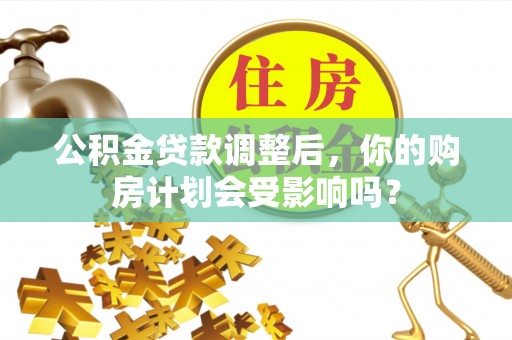 茂县公积金贷款调整后，你的购房计划会受影响吗？