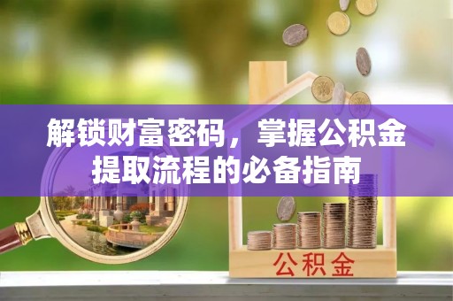 茂县解锁财富密码，掌握公积金提取流程的必备指南
