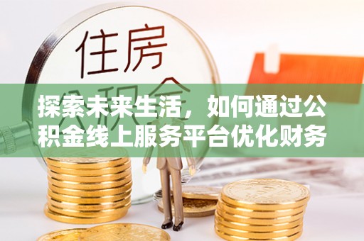 茂县探索未来生活，如何通过公积金线上服务平台优化财务管理