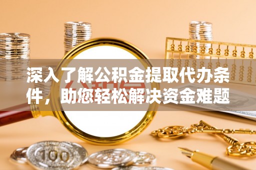茂县深入了解公积金提取代办条件，助您轻松解决资金难题