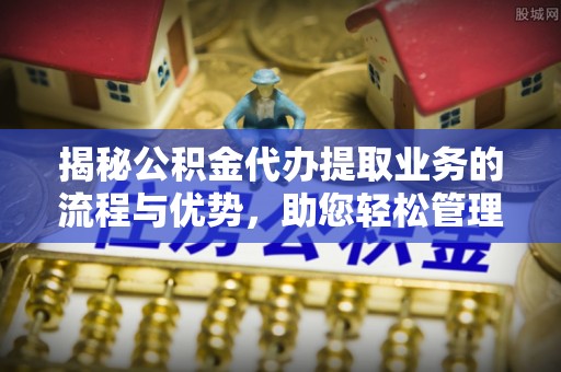 茂县揭秘公积金代办提取业务的流程与优势，助您轻松管理财务