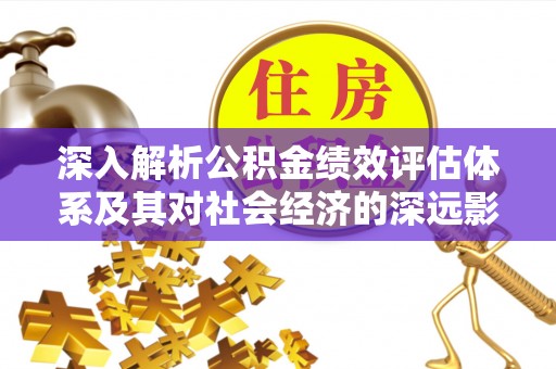 茂县深入解析公积金绩效评估体系及其对社会经济的深远影响