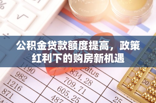 茂县公积金贷款额度提高，政策红利下的购房新机遇
