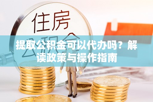 茂县提取公积金可以代办吗？解读政策与操作指南