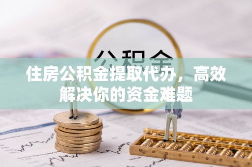 茂县住房公积金提取代办，高效解决你的资金难题