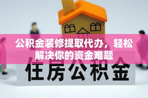茂县公积金装修提取代办，轻松解决你的资金难题