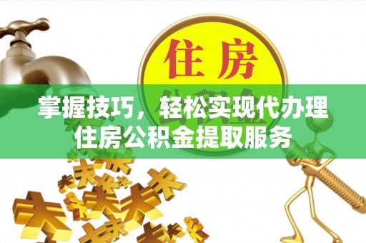 茂县掌握技巧，轻松实现代办理住房公积金提取服务