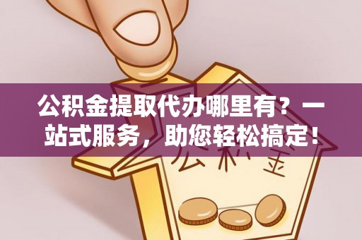 茂县公积金提取代办哪里有？一站式服务，助您轻松搞定！