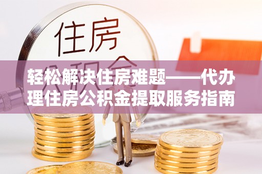 茂县轻松解决住房难题——代办理住房公积金提取服务指南