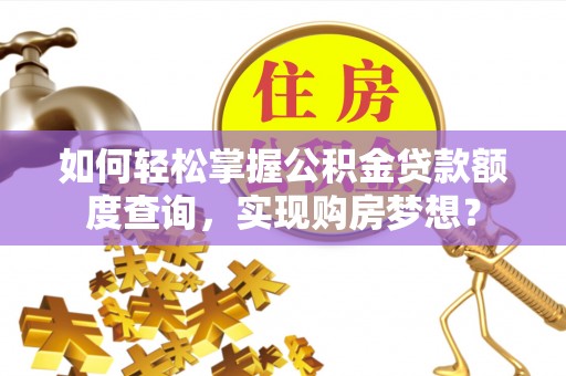 茂县如何轻松掌握公积金贷款额度查询，实现购房梦想？