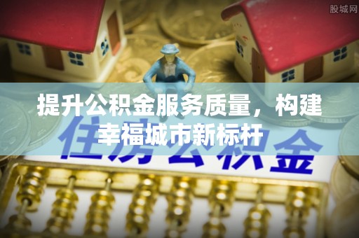 茂县提升公积金服务质量，构建幸福城市新标杆