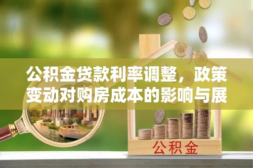 茂县公积金贷款利率调整，政策变动对购房成本的影响与展望