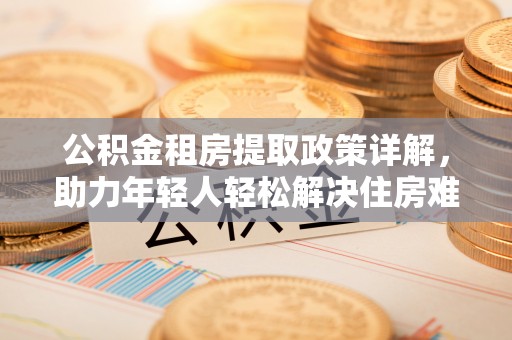 茂县公积金租房提取政策详解，助力年轻人轻松解决住房难题