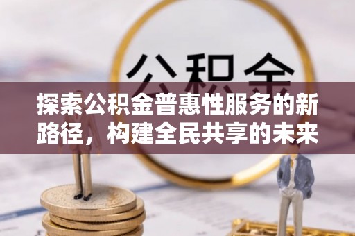 茂县探索公积金普惠性服务的新路径，构建全民共享的未来