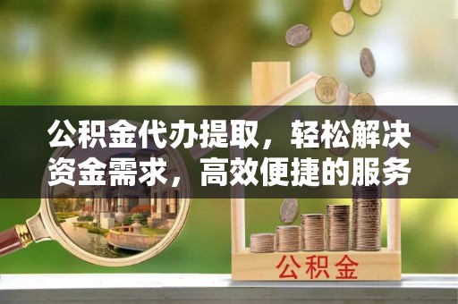 茂县公积金代办提取，轻松解决资金需求，高效便捷的服务选择